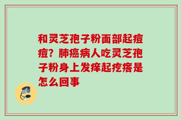 和灵芝孢子粉面部起痘痘？肺癌病人吃灵芝孢子粉身上发痒起疙瘩是怎么回事