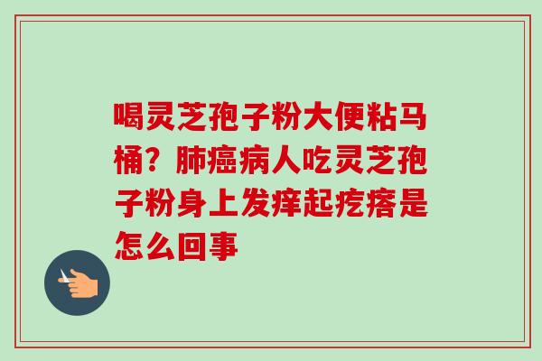 喝灵芝孢子粉大便粘马桶？肺癌病人吃灵芝孢子粉身上发痒起疙瘩是怎么回事