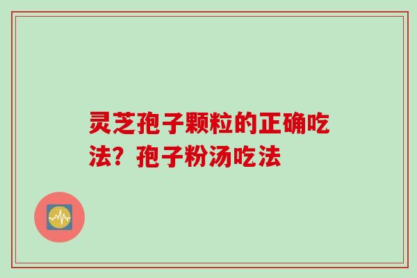 灵芝孢子颗粒的正确吃法？孢子粉汤吃法
