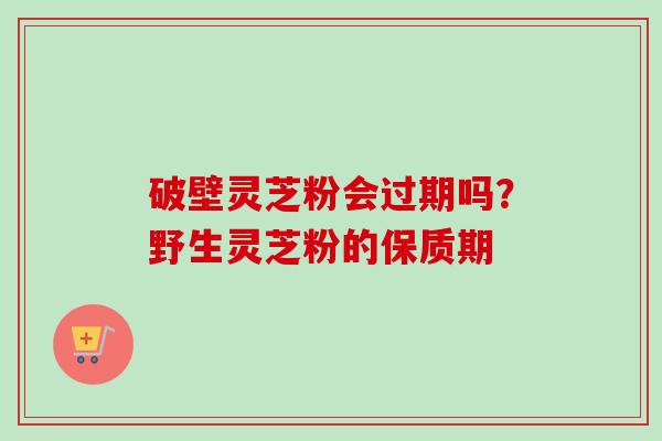 破壁灵芝粉会过期吗？野生灵芝粉的保质期