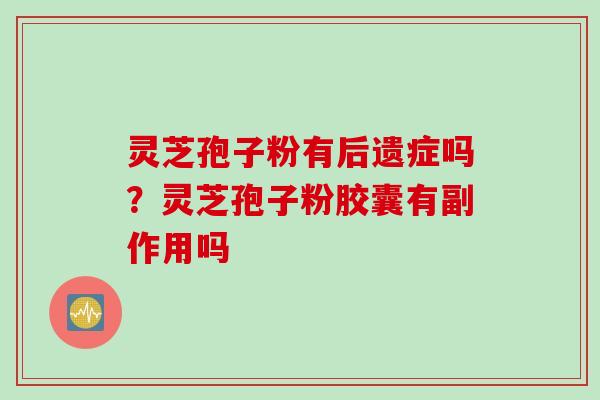 灵芝孢子粉有后遗症吗？灵芝孢子粉胶囊有副作用吗
