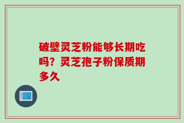 破壁灵芝粉能够长期吃吗？灵芝孢子粉保质期多久