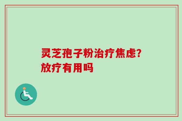 灵芝孢子粉治疗焦虑？放疗有用吗