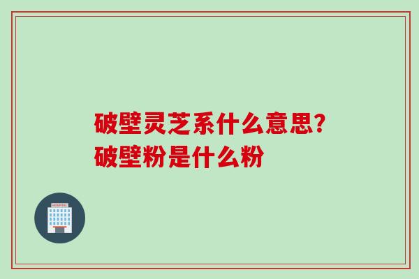 破壁灵芝系什么意思？破壁粉是什么粉
