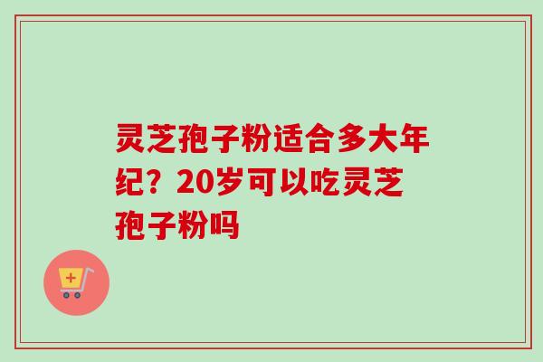 灵芝孢子粉适合多大年纪？20岁可以吃灵芝孢子粉吗