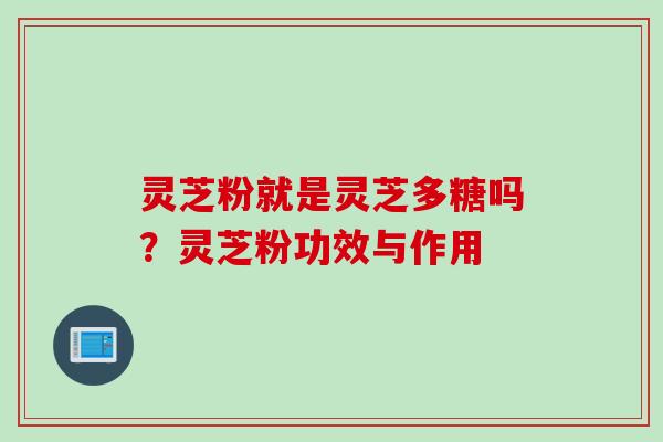 灵芝粉就是灵芝多糖吗？灵芝粉功效与作用