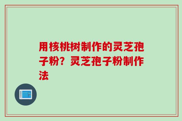 用核桃树制作的灵芝孢子粉？灵芝孢子粉制作法