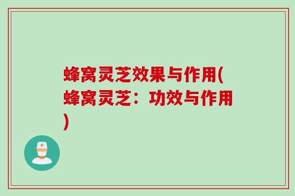 蜂窝灵芝效果与作用(蜂窝灵芝：功效与作用)