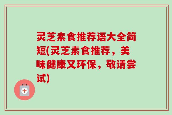 灵芝素食推荐语大全简短(灵芝素食推荐，美味健康又环保，敬请尝试)