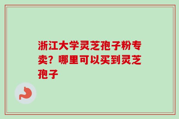 浙江大学灵芝孢子粉专卖？哪里可以买到灵芝孢子