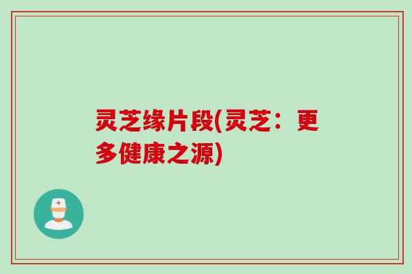 灵芝缘片段(灵芝：更多健康之源)
