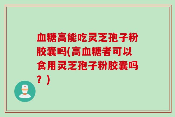 血糖高能吃灵芝孢子粉胶囊吗(高血糖者可以食用灵芝孢子粉胶囊吗？)