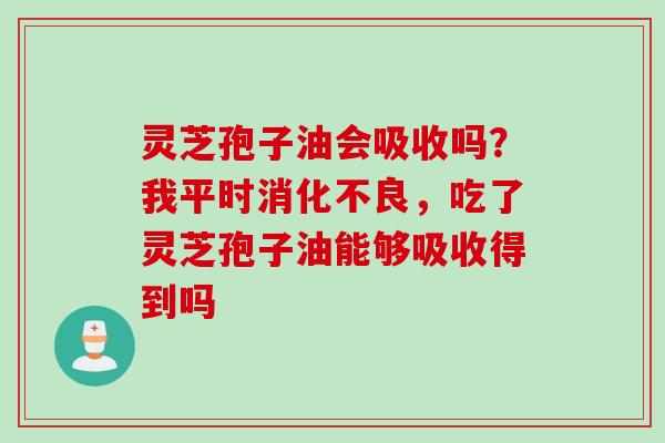 灵芝孢子油会吸收吗？我平时消化不良，吃了灵芝孢子油能够吸收得到吗