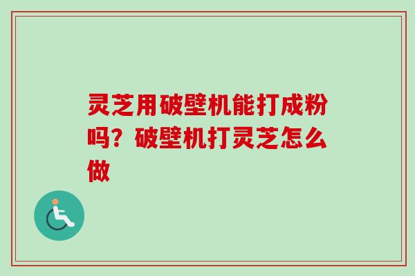 灵芝用破壁机能打成粉吗？破壁机打灵芝怎么做