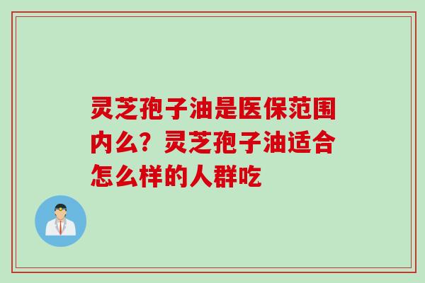 灵芝孢子油是医保范围内么？灵芝孢子油适合怎么样的人群吃