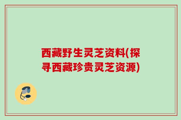西藏野生灵芝资料(探寻西藏珍贵灵芝资源)