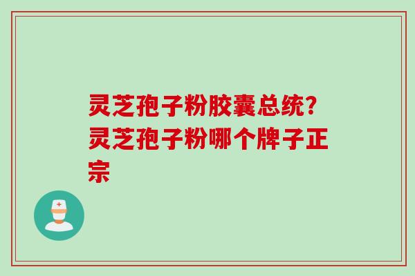 灵芝孢子粉胶囊总统？灵芝孢子粉哪个牌子正宗