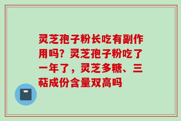 灵芝孢子粉长吃有副作用吗？灵芝孢子粉吃了一年了，灵芝多糖、三萜成份含量双高吗