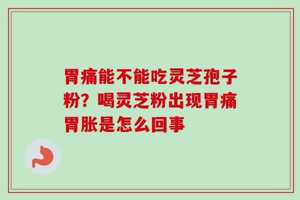 胃痛能不能吃灵芝孢子粉？喝灵芝粉出现胃痛胃胀是怎么回事