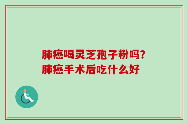 肺癌喝灵芝孢子粉吗？肺癌手术后吃什么好