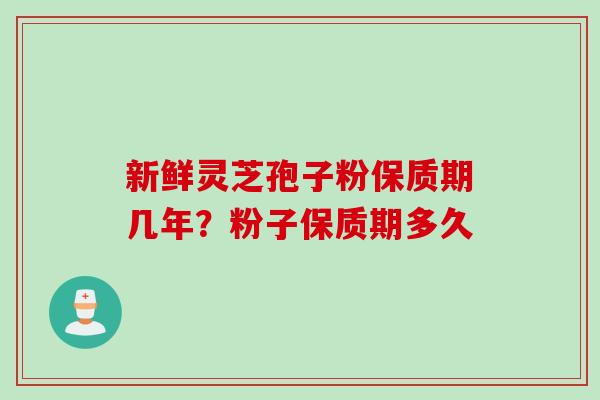 新鲜灵芝孢子粉保质期几年？粉子保质期多久