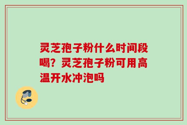 灵芝孢子粉什么时间段喝？灵芝孢子粉可用高温开水冲泡吗