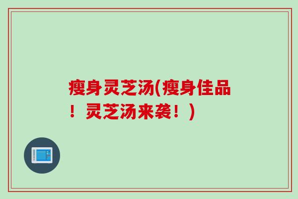 瘦身灵芝汤(瘦身佳品！灵芝汤来袭！)