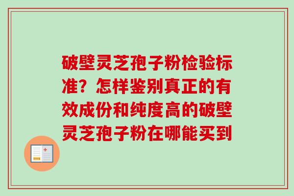 破壁灵芝孢子粉检验标准？怎样鉴别真正的有效成份和纯度高的破壁灵芝孢子粉在哪能买到