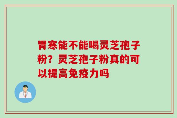 胃寒能不能喝灵芝孢子粉？灵芝孢子粉真的可以提高免疫力吗