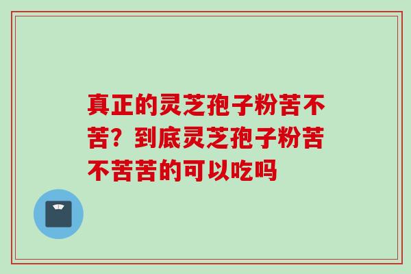 真正的灵芝孢子粉苦不苦？到底灵芝孢子粉苦不苦苦的可以吃吗