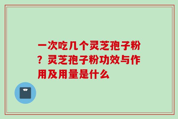 一次吃几个灵芝孢子粉?灵芝孢子粉功效与作用及用量是什么