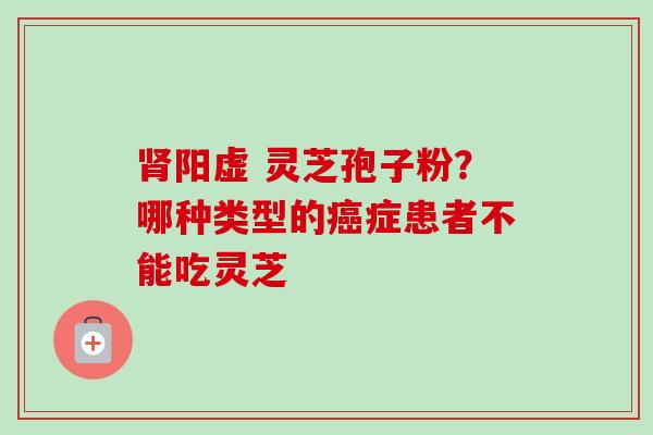 肾阳虚 灵芝孢子粉？哪种类型的癌症患者不能吃灵芝