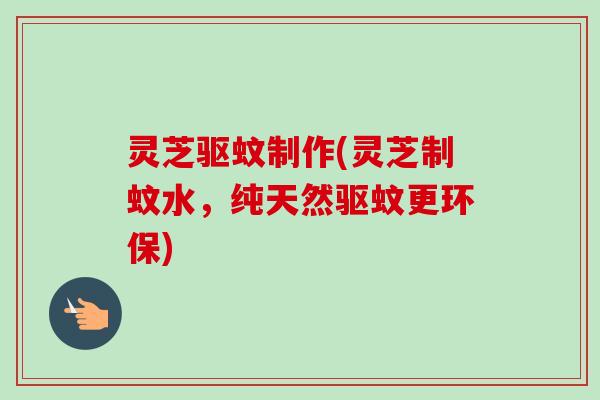 灵芝驱蚊制作(灵芝制蚊水，纯天然驱蚊更环保)