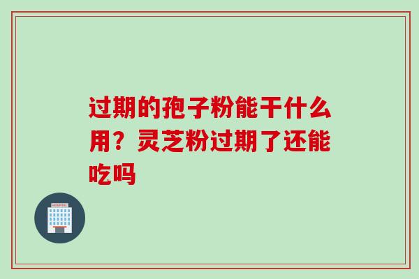过期的孢子粉能干什么用？灵芝粉过期了还能吃吗