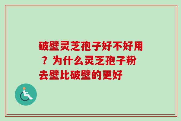 破壁灵芝孢子好不好用 ？为什么灵芝孢子粉去壁比破壁的更好