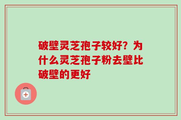 破壁灵芝孢子较好？为什么灵芝孢子粉去壁比破壁的更好