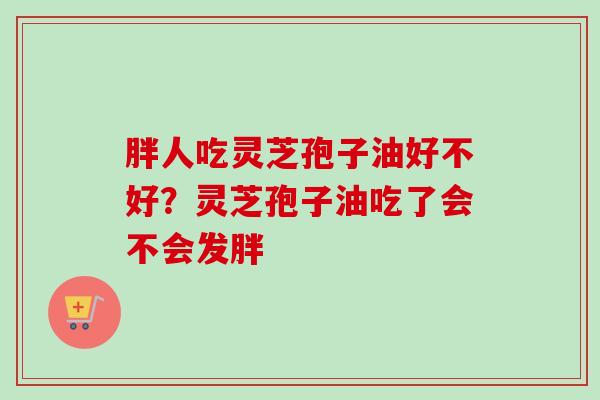 胖人吃灵芝孢子油好不好？灵芝孢子油吃了会不会发胖