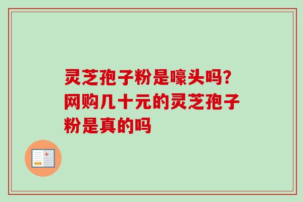 灵芝孢子粉是嚎头吗？网购几十元的灵芝孢子粉是真的吗