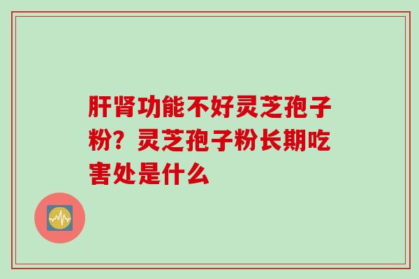 肝肾功能不好灵芝孢子粉？灵芝孢子粉长期吃害处是什么