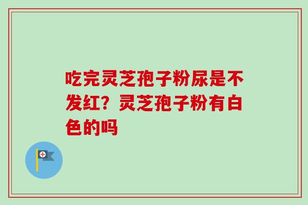 吃完灵芝孢子粉尿是不发红？灵芝孢子粉有白色的吗