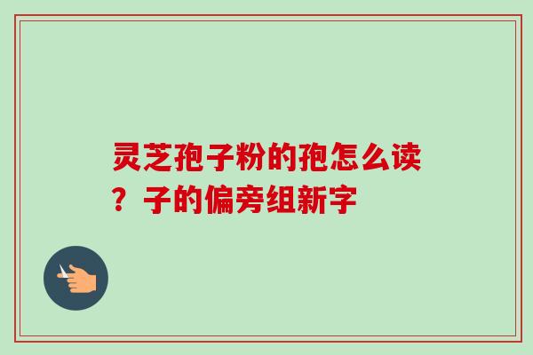 灵芝孢子粉的孢怎么读？子的偏旁组新字