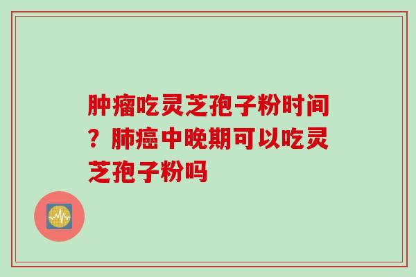 肿瘤吃灵芝孢子粉时间？肺癌中晚期可以吃灵芝孢子粉吗