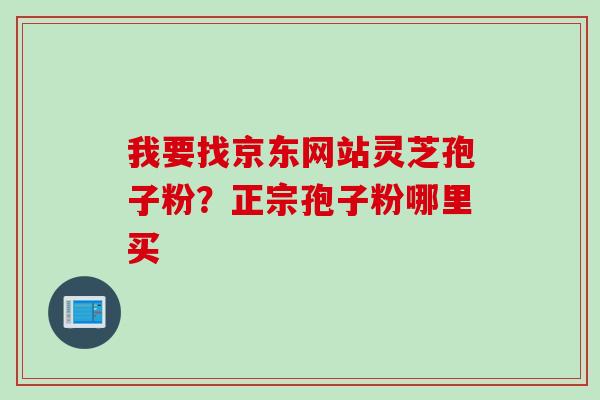 我要找京东网站灵芝孢子粉？正宗孢子粉哪里买