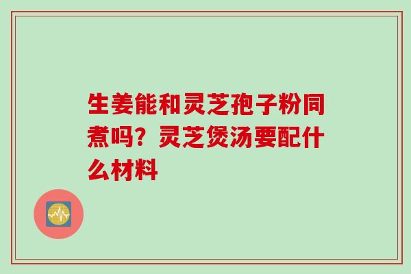 生姜能和灵芝孢子粉同煮吗？灵芝煲汤要配什么材料
