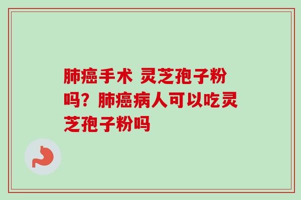 肺癌手术 灵芝孢子粉吗？肺癌病人可以吃灵芝孢子粉吗