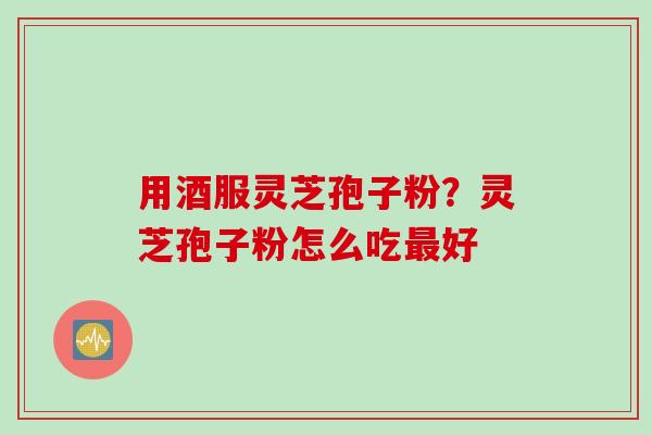 用酒服灵芝孢子粉？灵芝孢子粉怎么吃最好