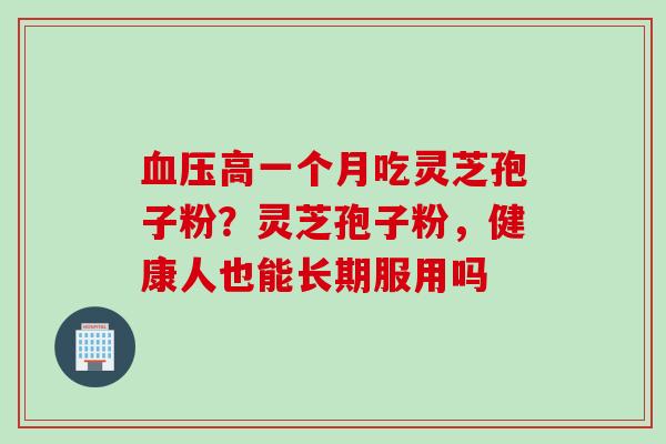 血压高一个月吃灵芝孢子粉？灵芝孢子粉，健康人也能长期服用吗