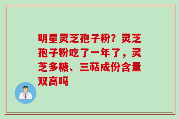 明星灵芝孢子粉？灵芝孢子粉吃了一年了，灵芝多糖、三萜成份含量双高吗