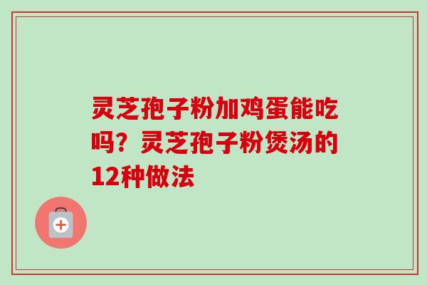 灵芝孢子粉加鸡蛋能吃吗？灵芝孢子粉煲汤的12种做法