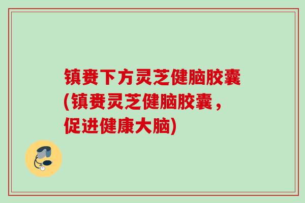 镇赉下方灵芝健脑胶囊(镇赉灵芝健脑胶囊，促进健康大脑)